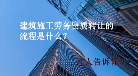 建筑施工劳务资质转让的流程是什么？有哪些转让步骤红人详解